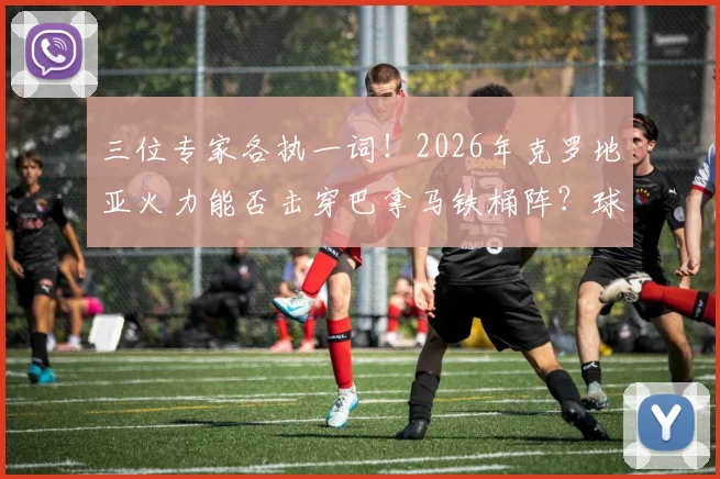 三位专家各执一词!2026年克罗地亚火力能否击穿巴拿马铁桶阵?球迷热议焦点解析