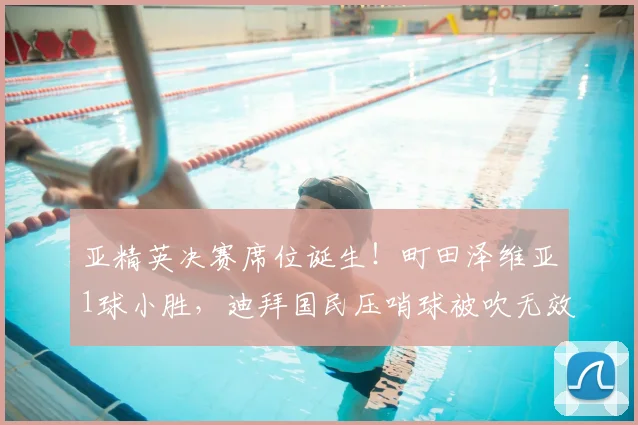 亚精英决赛席位诞生！町田泽维亚1球小胜，迪拜国民压哨球被吹无效