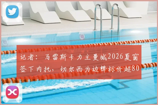 记者:马雷斯卡力主曼城2026夏窗签下内托,切尔西为边锋标价超8000万欧元,转会谈判内幕解析