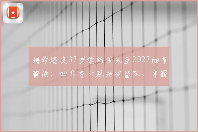 姆希塔良37岁续约国米至2027细节解读:四年夺六冠老将留队,年薪与关键作用全解析