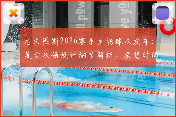 尤文图斯2026赛季主场球衣发布：复古衣领设计细节解析，发售时间与购买渠道指南