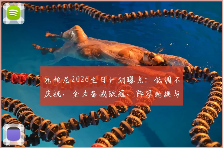 孔帕尼2026生日计划曝光：低调不庆祝，全力备战欧冠，阵容轮换与否成焦点
