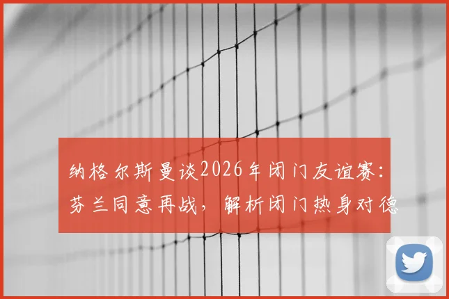 纳格尔斯曼谈2026年闭门友谊赛：芬兰同意再战，解析闭门热身对德国队的三大核心价值