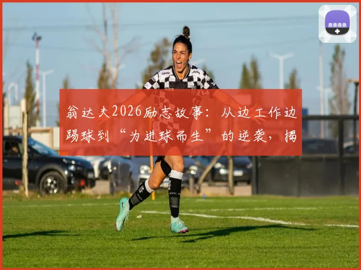 翁达夫2026励志故事：从边工作边踢球到“为进球而生”的逆袭，揭示职业球员成长之路