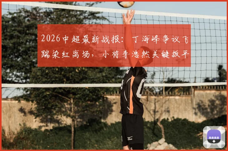 2026中超最新战报:丁海峰争议飞踹染红离场,小将李浩然关键扳平,青岛西海岸1-1辽宁铁人全场回顾