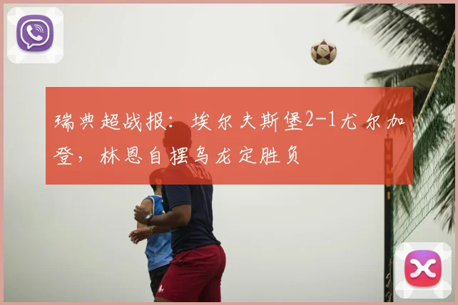 瑞典超战报：埃尔夫斯堡2-1尤尔加登，林恩自摆乌龙定胜负