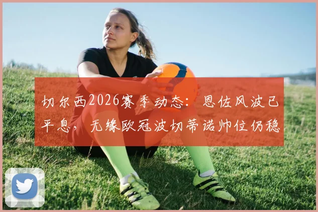 切尔西2026赛季动态:恩佐风波已平息,无缘欧冠波切蒂诺帅位仍稳固