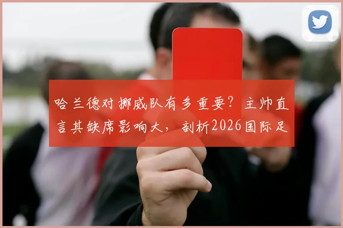 哈兰德对挪威队有多重要?主帅直言其缺席影响大,剖析2026国际足坛实力接近成因