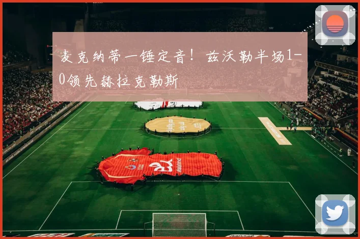麦克纳蒂一锤定音！兹沃勒半场1-0领先赫拉克勒斯