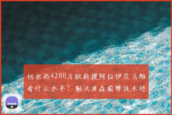 切尔西4200万欧新援阿拉伊贝戈维奇什么水平?勒沃库森前锋技术特点与数据全面解析,值不值一看便知