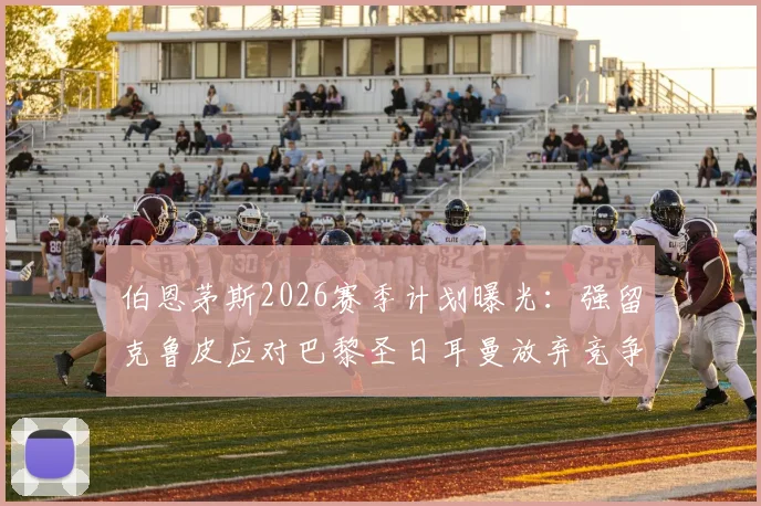 伯恩茅斯2026赛季计划曝光:强留克鲁皮应对巴黎圣日耳曼放弃竞争,镜报披露背后三大关键原因