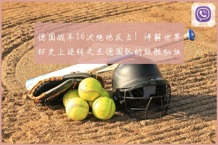 德国战车16次绝地反击！详解世界杯史上逆转之王德国队的致胜秘诀与经典战役回顾