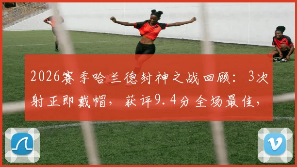 2026赛季哈兰德封神之战回顾：3次射正即戴帽，获评9.4分全场最佳，详解其恐怖进球效率