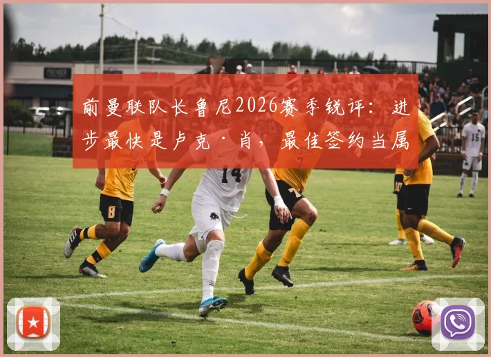前曼联队长鲁尼2026赛季锐评：进步最快是卢克·肖，最佳签约当属哲凯赖什