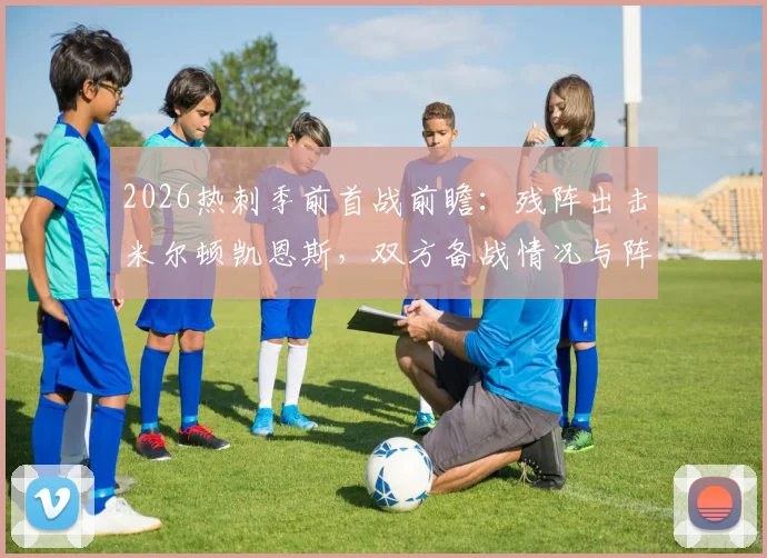 2026热刺季前首战前瞻：残阵出击米尔顿凯恩斯，双方备战情况与阵容解析