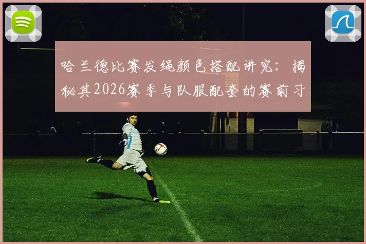 哈兰德比赛发绳颜色搭配讲究：揭秘其2026赛季与队服配套的赛前习惯，球星为何坚持这个细节？