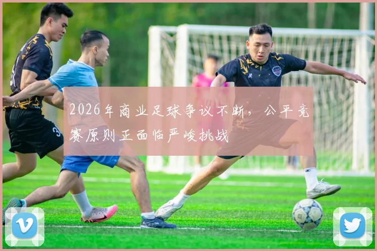 2026年商业足球争议不断，公平竞赛原则正面临严峻挑战