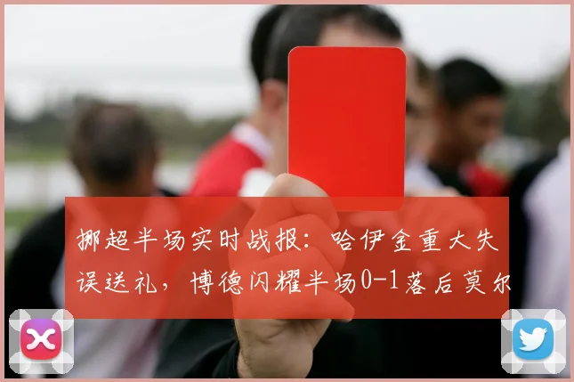 挪超半场实时战报：哈伊金重大失误送礼，博德闪耀半场0-1落后莫尔德，出线形势分析