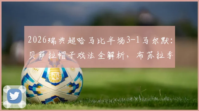 2026瑞典超哈马比半场3-1马尔默：贝萨拉帽子戏法全解析，布苏拉季奇关键破门，附比赛集锦回放观看指南