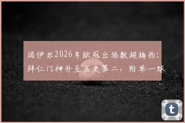 诺伊尔2026年欧冠出场数超梅西：拜仁门神升至历史第二，附单一球队欧冠出场完整榜单