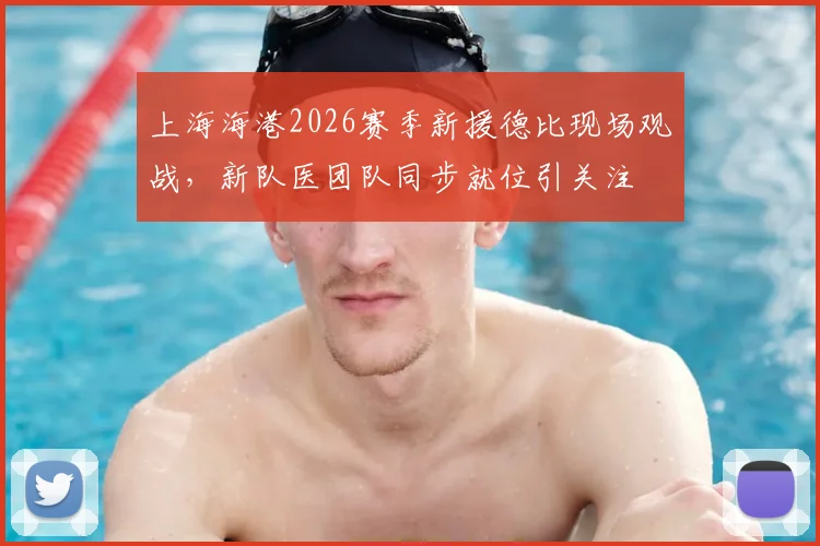 上海海港2026赛季新援德比现场观战,新队医团队同步就位引关注