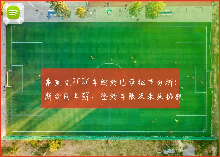 弗里克2026年续约巴萨细节分析：新合同年薪、签约年限及未来执教计划解读