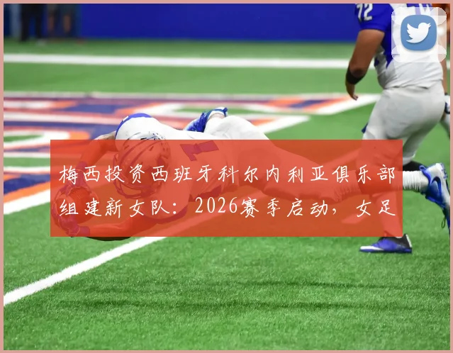 梅西投资西班牙科尔内利亚俱乐部组建新女队:2026赛季启动,女足发展迎来新机遇