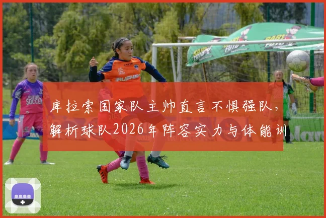 库拉索国家队主帅直言不惧强队,解析球队2026年阵容实力与体能训练秘诀,附对阵分析