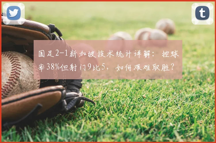 国足2-1新加坡技术统计详解：控球率38%但射门9比5，如何艰难取胜？