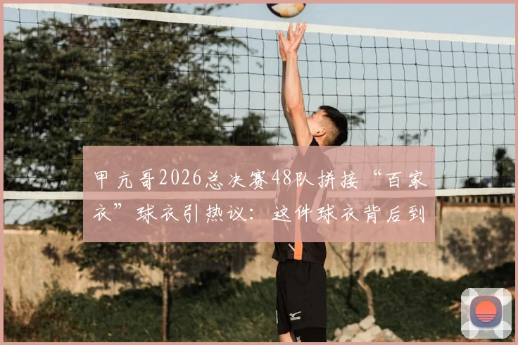 甲亢哥2026总决赛48队拼接“百家衣”球衣引热议：这件球衣背后到底什么来头？
