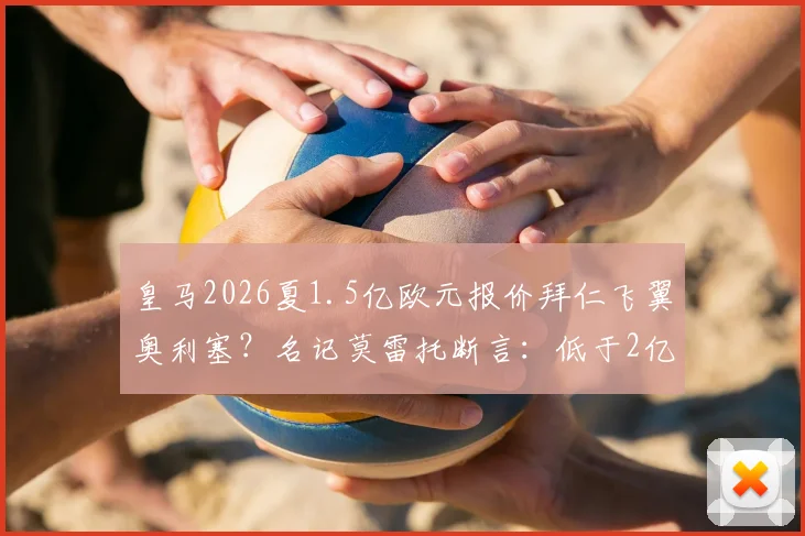 皇马2026夏1.5亿欧元报价拜仁飞翼奥利塞?名记莫雷托断言:低于2亿免谈,拜仁绝不放人