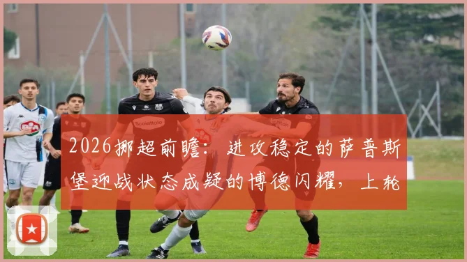 2026挪超前瞻:进攻稳定的萨普斯堡迎战状态成疑的博德闪耀,上轮5球惨败影响几何?
