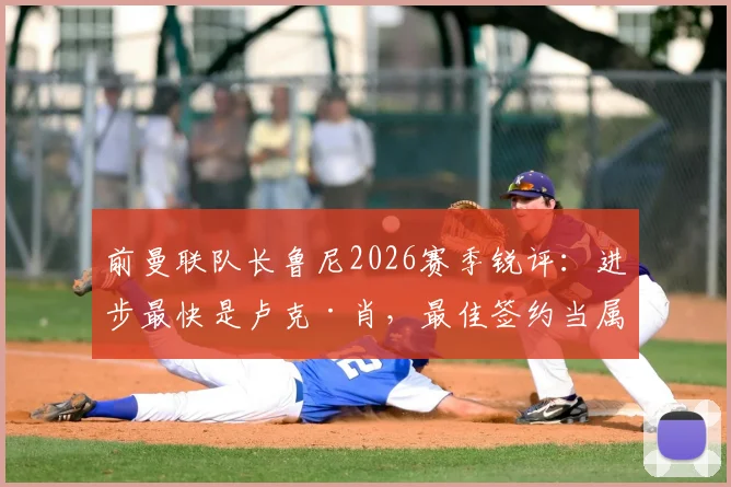 前曼联队长鲁尼2026赛季锐评:进步最快是卢克·肖,最佳签约当属哲凯赖什
