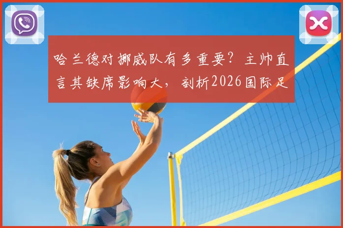 哈兰德对挪威队有多重要？主帅直言其缺席影响大，剖析2026国际足坛实力接近成因