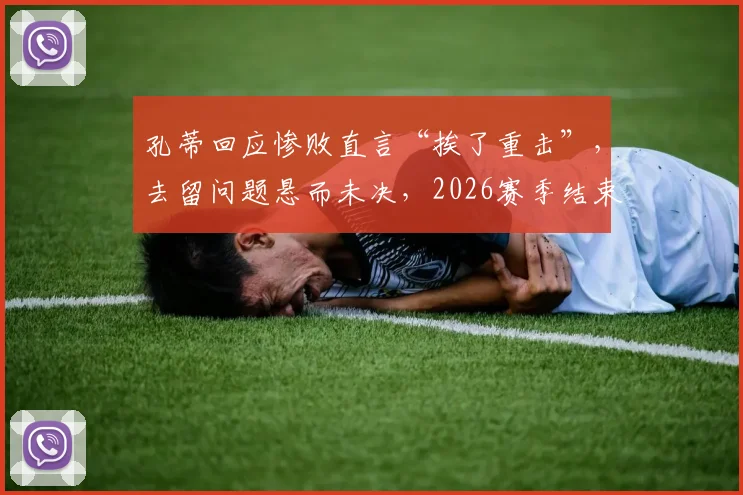 孔蒂回应惨败直言“挨了重击”，去留问题悬而未决，2026赛季结束后或见分晓