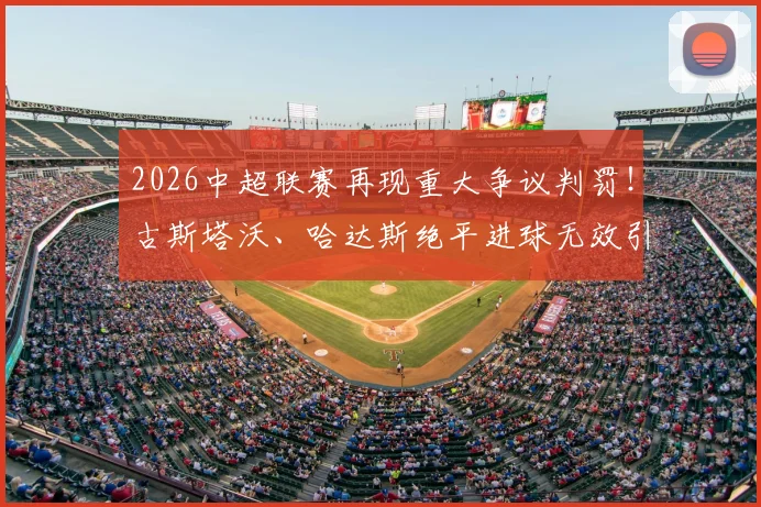 2026中超联赛再现重大争议判罚!古斯塔沃、哈达斯绝平进球无效引众怒,孔特禁区手球未判点球全过程解析