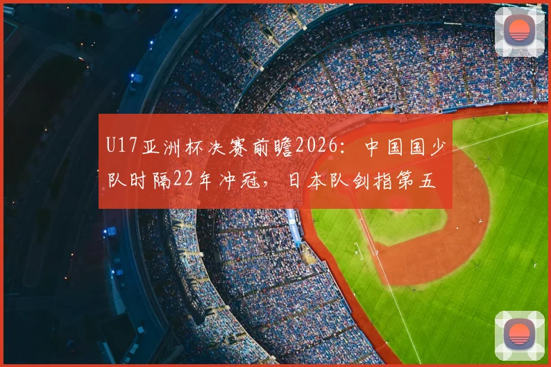 U17亚洲杯决赛前瞻2026：中国国少队时隔22年冲冠，日本队剑指第五次夺冠，看点与历史全解析