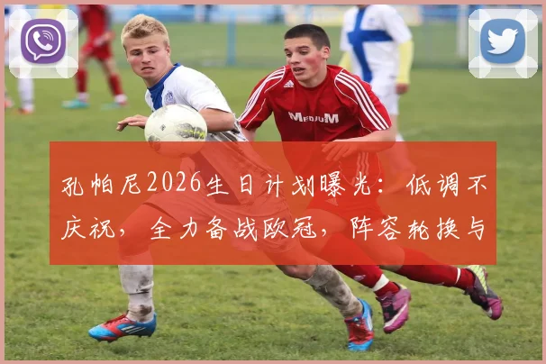 孔帕尼2026生日计划曝光:低调不庆祝,全力备战欧冠,阵容轮换与否成焦点