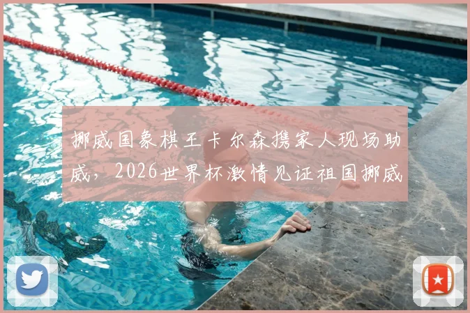 挪威国象棋王卡尔森携家人现场助威，2026世界杯激情见证祖国挪威队历史性晋级时刻