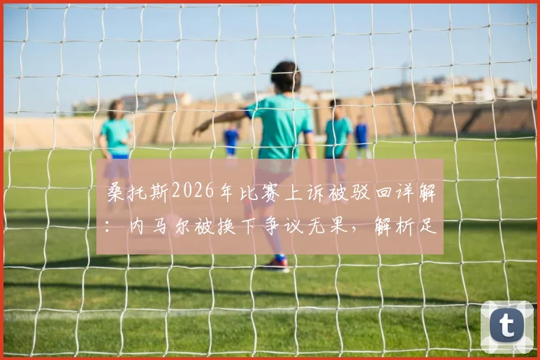 桑托斯2026年比赛上诉被驳回详解:内马尔被换下争议无果,解析足球错误换人规则与仲裁案例