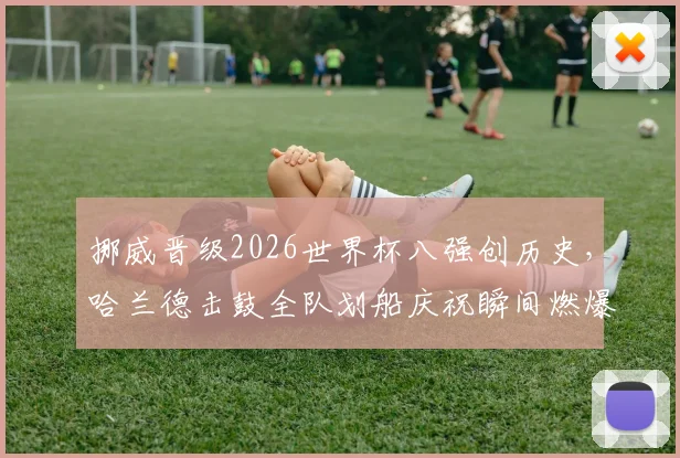 挪威晋级2026世界杯八强创历史，哈兰德击鼓全队划船庆祝瞬间燃爆全网