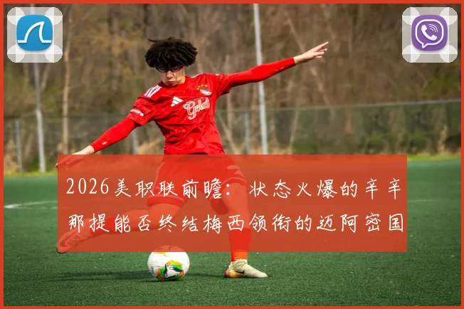 2026美职联前瞻：状态火爆的辛辛那提能否终结梅西领衔的迈阿密国际不败势头？