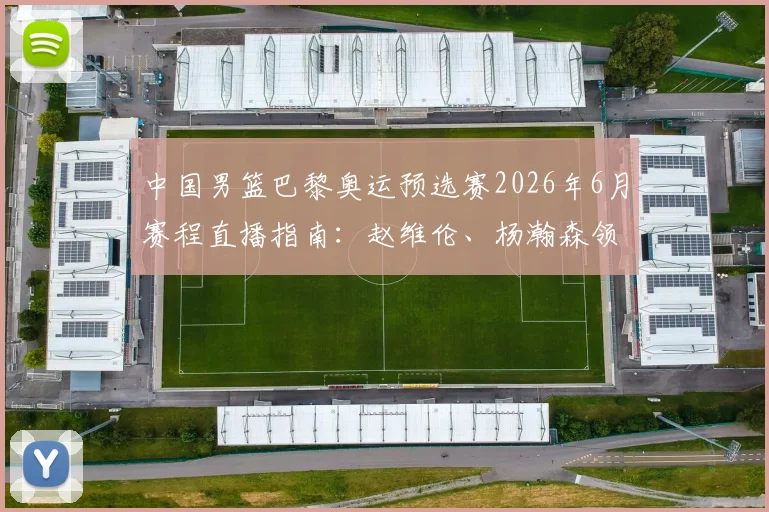 中国男篮巴黎奥运预选赛2026年6月赛程直播指南：赵维伦、杨瀚森领衔的替补席成关键，附具体时间、对手分析及赢球展望