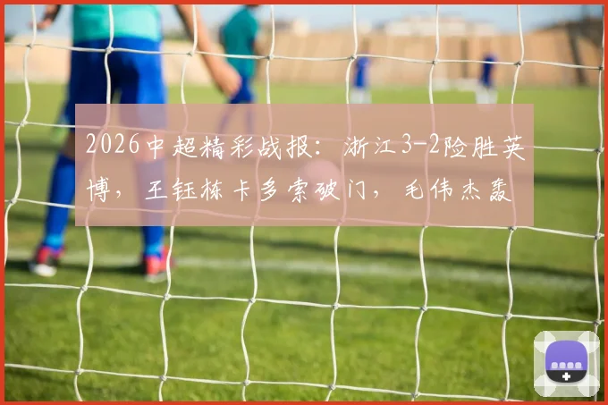 2026中超精彩战报：浙江3-2险胜英博，王钰栋卡多索破门，毛伟杰轰入世界波