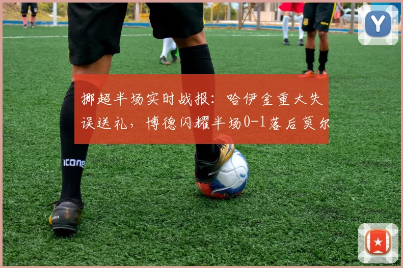 挪超半场实时战报:哈伊金重大失误送礼,博德闪耀半场0-1落后莫尔德,出线形势分析