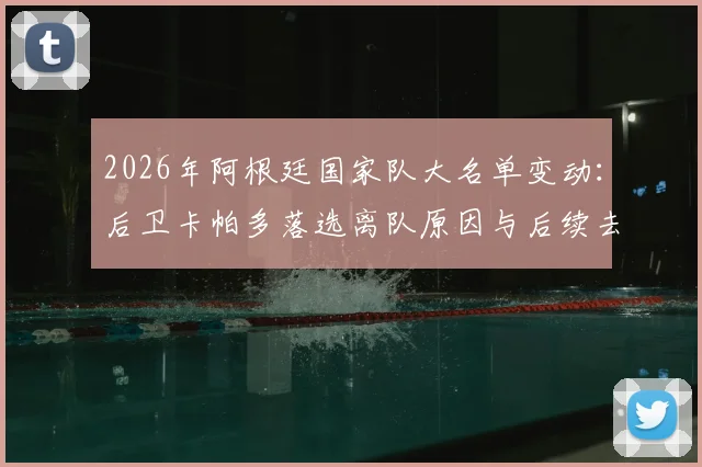 2026年阿根廷国家队大名单变动:后卫卡帕多落选离队原因与后续去向深度分析