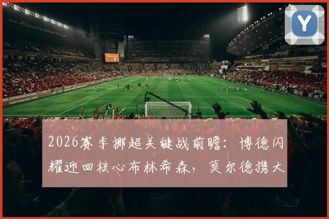 2026赛季挪超关键战前瞻：博德闪耀迎回核心布林希森，莫尔德携大胜之势挑战卫冕冠军