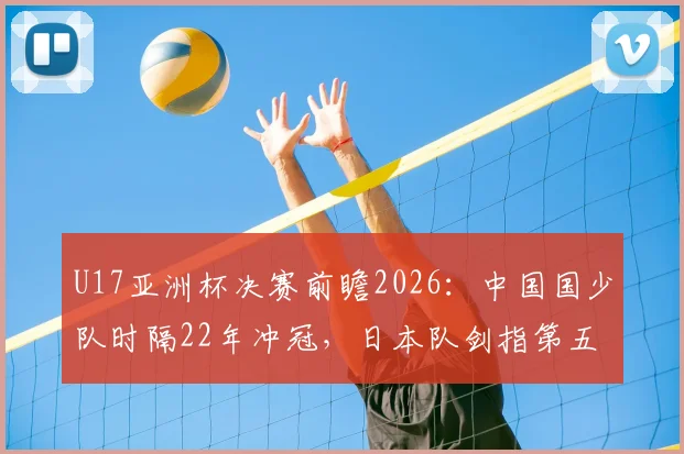 U17亚洲杯决赛前瞻2026：中国国少队时隔22年冲冠，日本队剑指第五次夺冠，看点与历史全解析