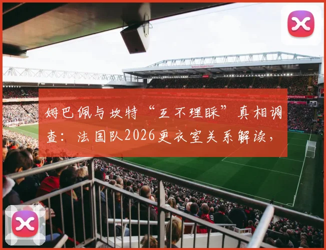 姆巴佩与坎特“互不理睬”真相调查：法国队2026更衣室关系解读，矛盾传闻纯属谣言