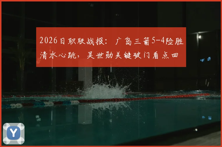 2026日职联战报:广岛三箭5-4险胜清水心跳,吴世勋关键破门看点回顾